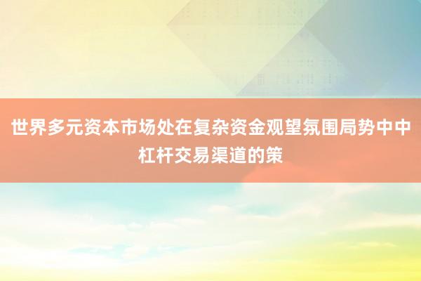 世界多元资本市场处在复杂资金观望氛围局势中中杠杆交易渠道的策
