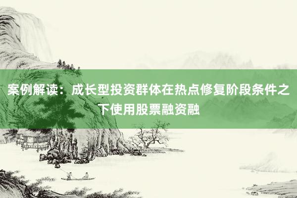 案例解读：成长型投资群体在热点修复阶段条件之下使用股票融资融