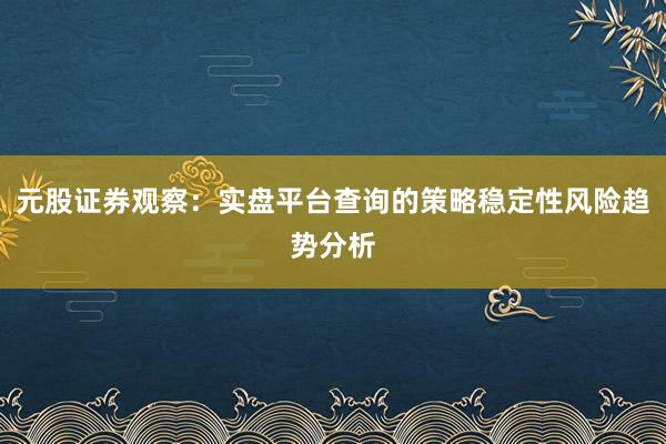 元股证券观察：实盘平台查询的策略稳定性风险趋势分析