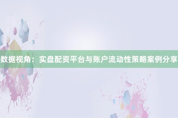 数据视角：实盘配资平台与账户流动性策略案例分享