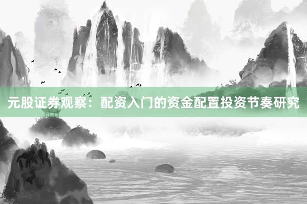 元股证券观察：配资入门的资金配置投资节奏研究