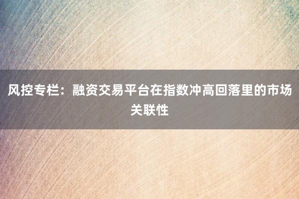 风控专栏：融资交易平台在指数冲高回落里的市场关联性
