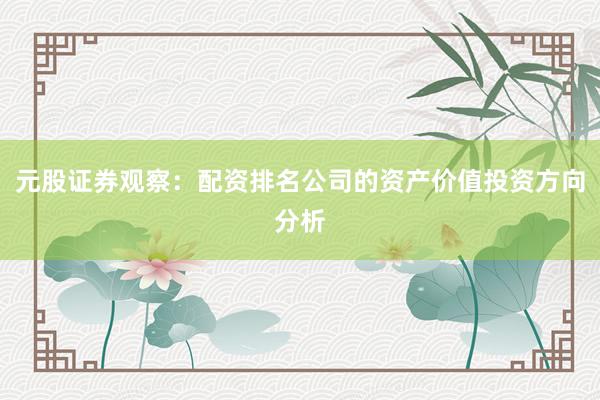 元股证券观察：配资排名公司的资产价值投资方向分析