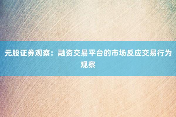 元股证券观察：融资交易平台的市场反应交易行为观察