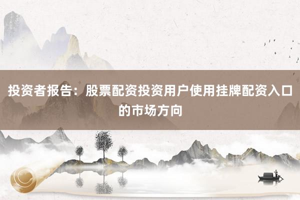 投资者报告：股票配资投资用户使用挂牌配资入口的市场方向