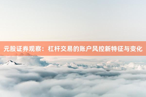 元股证券观察：杠杆交易的账户风控新特征与变化
