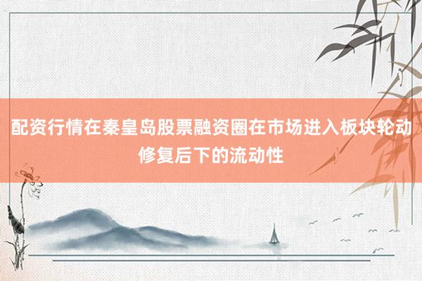 配资行情在秦皇岛股票融资圈在市场进入板块轮动修复后下的流动性