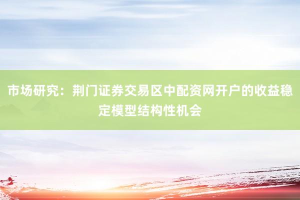 市场研究：荆门证券交易区中配资网开户的收益稳定模型结构性机会