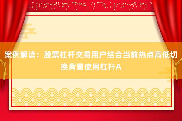 案例解读：股票杠杆交易用户结合当前热点高低切换背景使用杠杆A