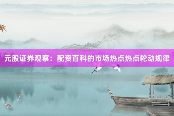 元股证券观察：配资百科的市场热点热点轮动规律