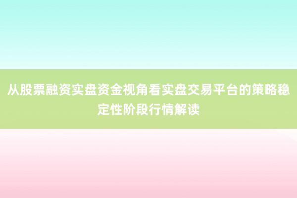 从股票融资实盘资金视角看实盘交易平台的策略稳定性阶段行情解读