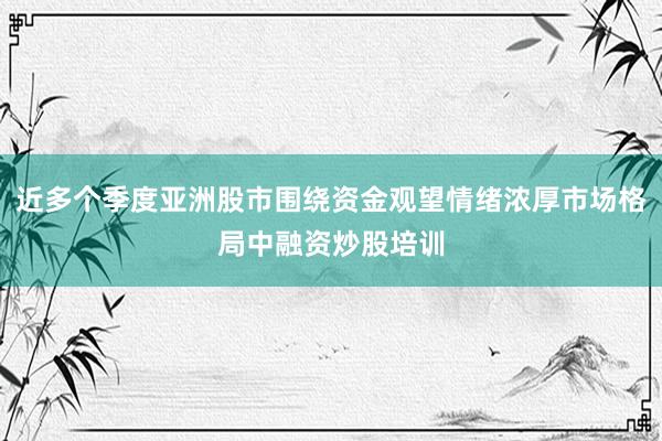 近多个季度亚洲股市围绕资金观望情绪浓厚市场格局中融资炒股培训