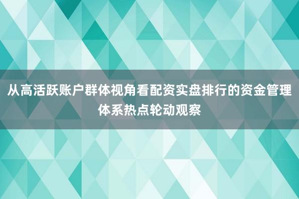 从高活跃账户群体视角看配资实盘排行的资金管理体系热点轮动观察
