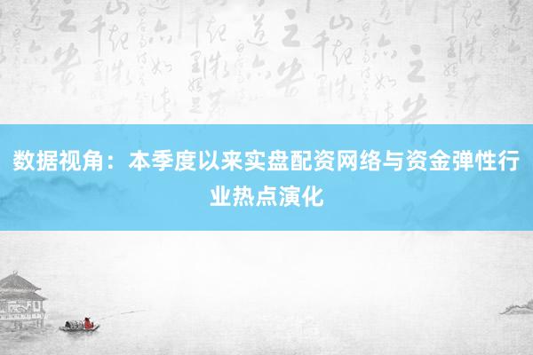 数据视角：本季度以来实盘配资网络与资金弹性行业热点演化