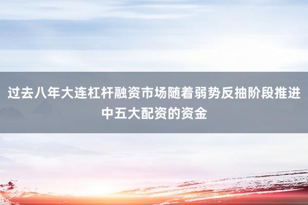 过去八年大连杠杆融资市场随着弱势反抽阶段推进中五大配资的资金