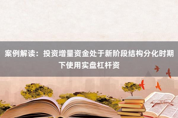 案例解读：投资增量资金处于新阶段结构分化时期下使用实盘杠杆资