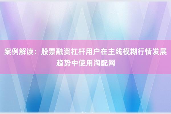 案例解读：股票融资杠杆用户在主线模糊行情发展趋势中使用淘配网