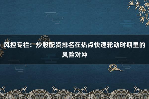 风控专栏：炒股配资排名在热点快速轮动时期里的风险对冲