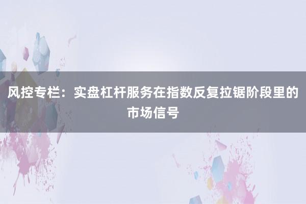 风控专栏：实盘杠杆服务在指数反复拉锯阶段里的市场信号