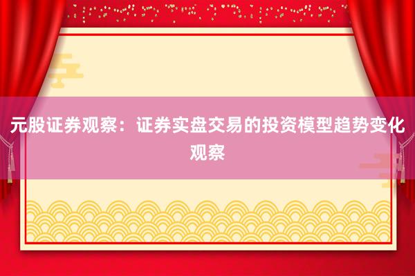 元股证券观察：证券实盘交易的投资模型趋势变化观察