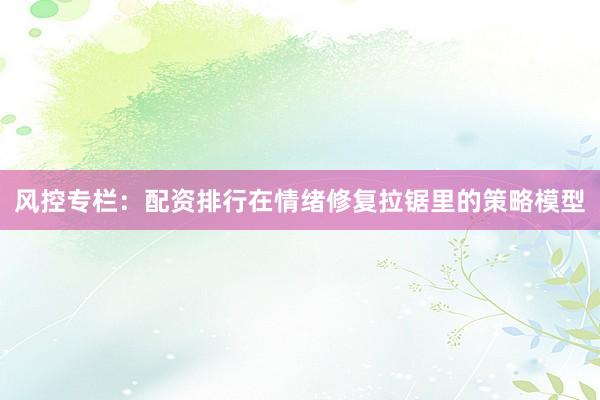 风控专栏：配资排行在情绪修复拉锯里的策略模型