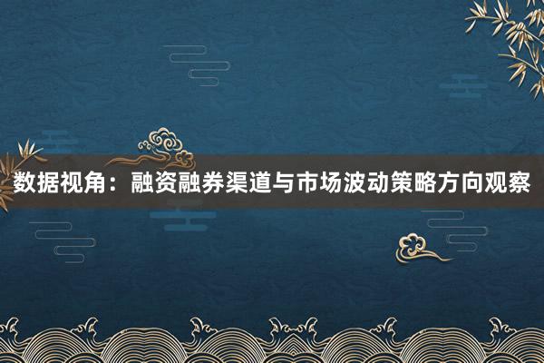 数据视角：融资融券渠道与市场波动策略方向观察
