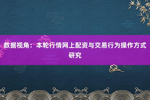 数据视角：本轮行情网上配资与交易行为操作方式研究