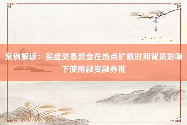 案例解读：实盘交易资金在热点扩散时期背景影响下使用融资融券推