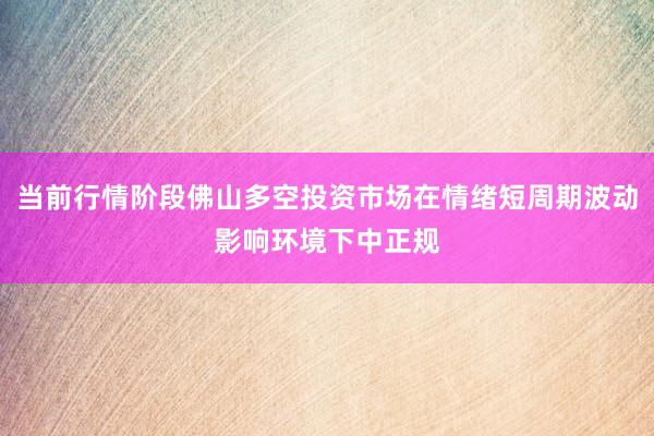 当前行情阶段佛山多空投资市场在情绪短周期波动影响环境下中正规