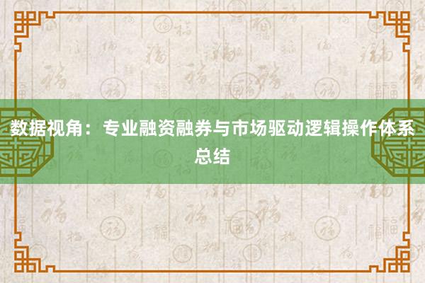 数据视角：专业融资融券与市场驱动逻辑操作体系总结