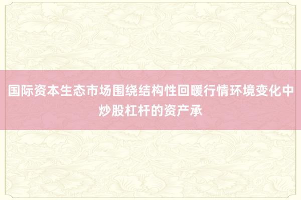 国际资本生态市场围绕结构性回暖行情环境变化中炒股杠杆的资产承