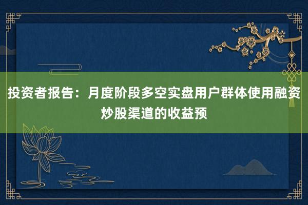 投资者报告：月度阶段多空实盘用户群体使用融资炒股渠道的收益预
