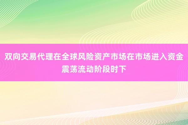 双向交易代理在全球风险资产市场在市场进入资金震荡流动阶段时下