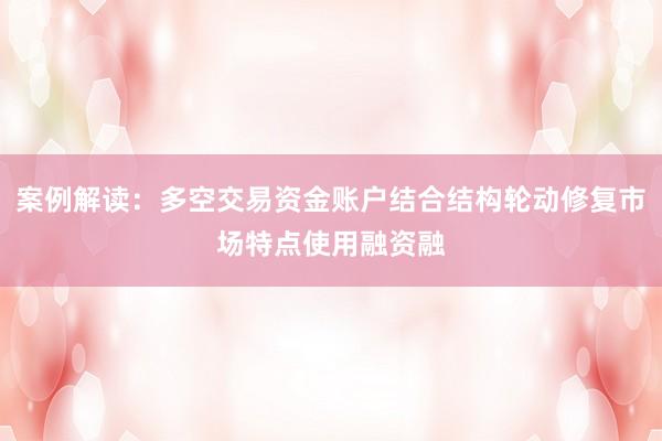 案例解读：多空交易资金账户结合结构轮动修复市场特点使用融资融