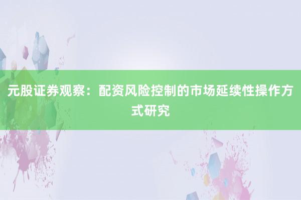 元股证券观察：配资风险控制的市场延续性操作方式研究