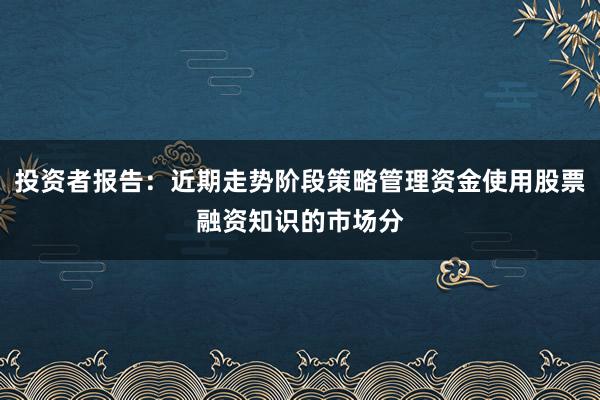 投资者报告：近期走势阶段策略管理资金使用股票融资知识的市场分