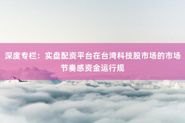 深度专栏：实盘配资平台在台湾科技股市场的市场节奏感资金运行规
