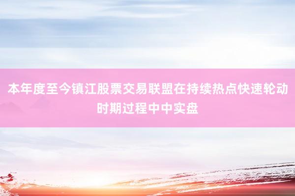 本年度至今镇江股票交易联盟在持续热点快速轮动时期过程中中实盘