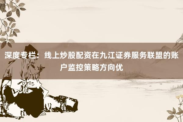 深度专栏：线上炒股配资在九江证券服务联盟的账户监控策略方向优