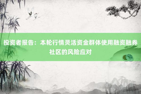 投资者报告：本轮行情灵活资金群体使用融资融券社区的风险应对