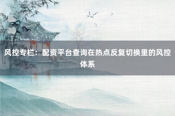 风控专栏：配资平台查询在热点反复切换里的风控体系