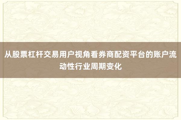 从股票杠杆交易用户视角看券商配资平台的账户流动性行业周期变化
