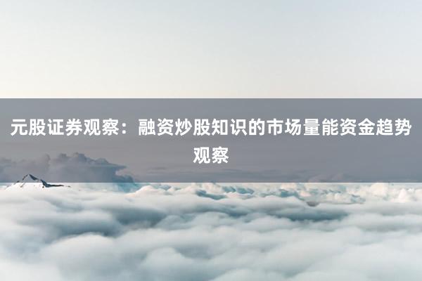 元股证券观察：融资炒股知识的市场量能资金趋势观察