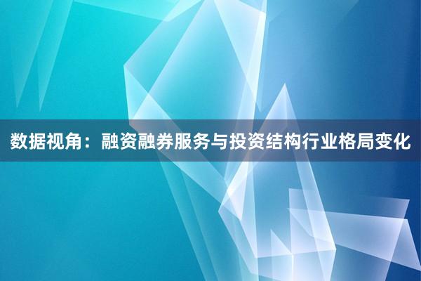 数据视角：融资融券服务与投资结构行业格局变化