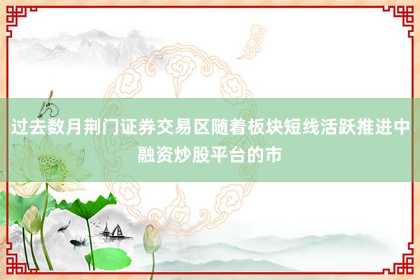 过去数月荆门证券交易区随着板块短线活跃推进中融资炒股平台的市