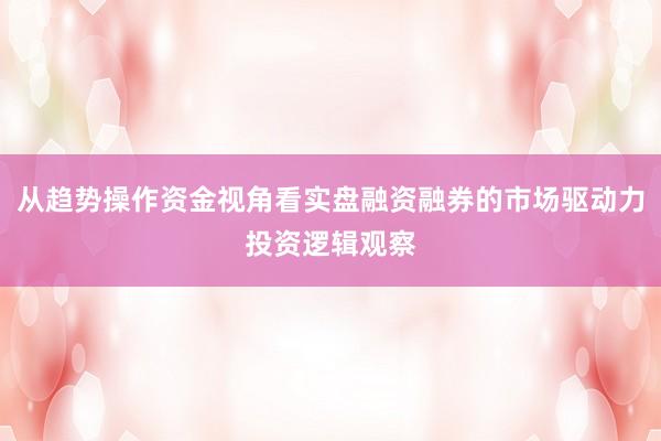 从趋势操作资金视角看实盘融资融券的市场驱动力投资逻辑观察
