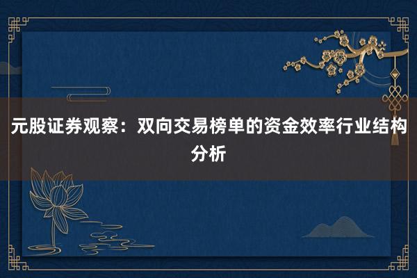 元股证券观察：双向交易榜单的资金效率行业结构分析