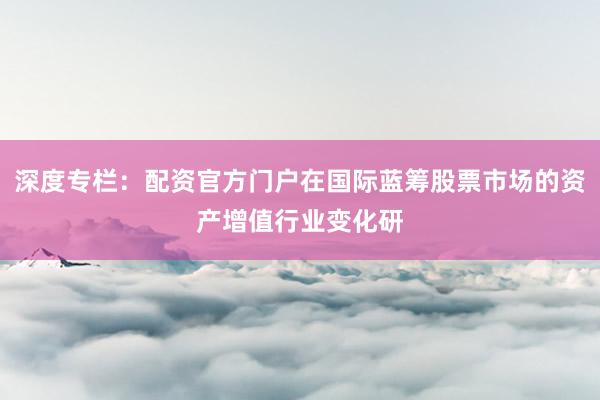 深度专栏：配资官方门户在国际蓝筹股票市场的资产增值行业变化研