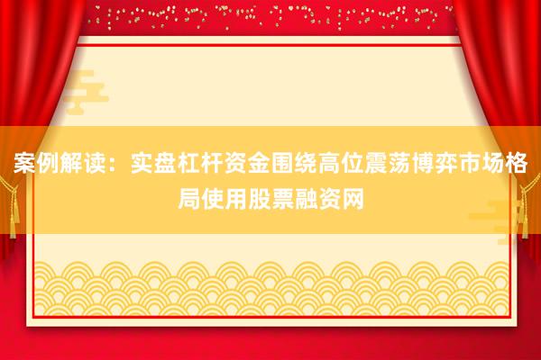 案例解读：实盘杠杆资金围绕高位震荡博弈市场格局使用股票融资网