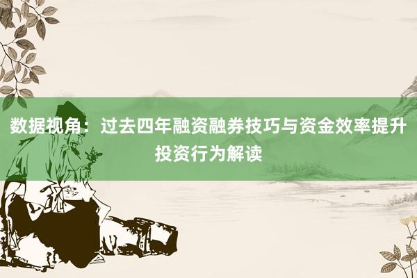 数据视角：过去四年融资融券技巧与资金效率提升投资行为解读